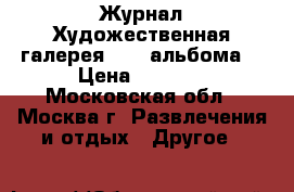 Журнал Художественная галерея (134 альбома) › Цена ­ 4 100 - Московская обл., Москва г. Развлечения и отдых » Другое   